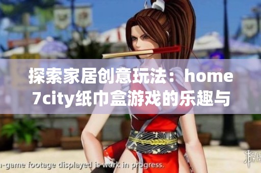 探索家居创意玩法：home7city纸巾盒游戏的乐趣与启发