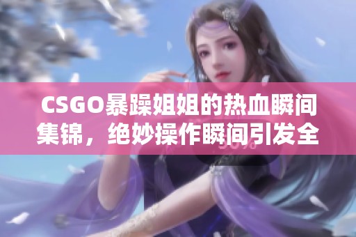 CSGO暴躁姐姐的热血瞬间集锦，绝妙操作瞬间引发全场沸腾