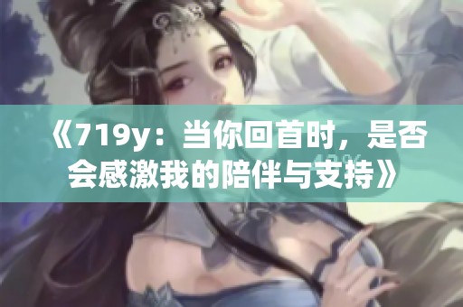 《719y：当你回首时，是否会感激我的陪伴与支持》