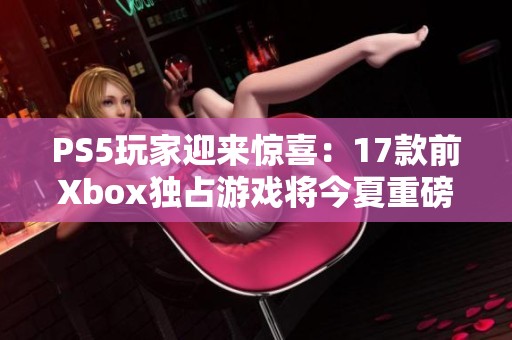 PS5玩家迎来惊喜：17款前Xbox独占游戏将今夏重磅回归