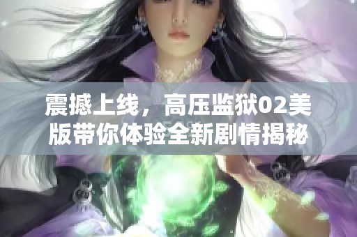 震撼上线，高压监狱02美版带你体验全新剧情揭秘