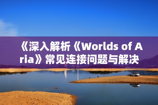 《深入解析《Worlds of Aria》常见连接问题与解决方法》