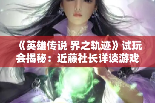 《英雄传说 界之轨迹》试玩会揭秘：近藤社长详谈游戏创新与发展