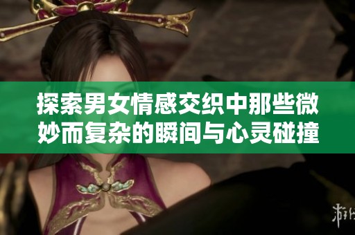 探索男女情感交织中那些微妙而复杂的瞬间与心灵碰撞
