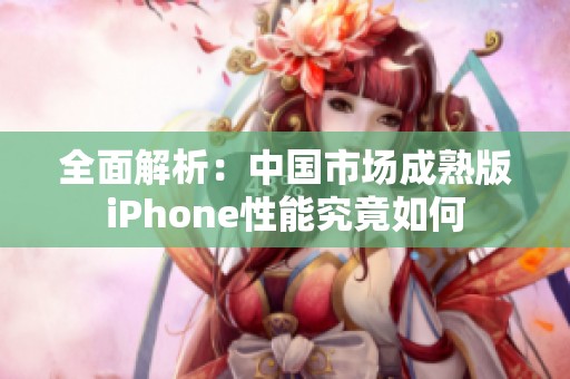 全面解析：中国市场成熟版iPhone性能究竟如何