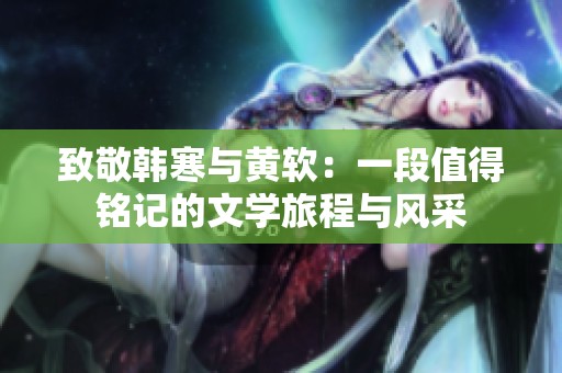 致敬韩寒与黄软：一段值得铭记的文学旅程与风采