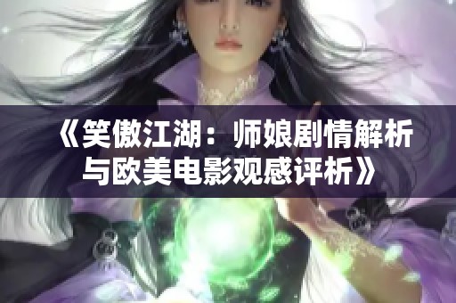 《笑傲江湖：师娘剧情解析与欧美电影观感评析》