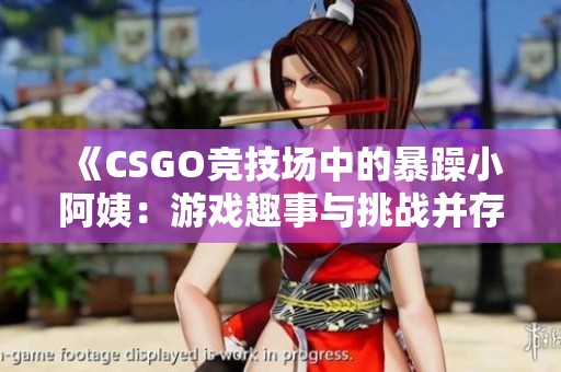 《CSGO竞技场中的暴躁小阿姨：游戏趣事与挑战并存》