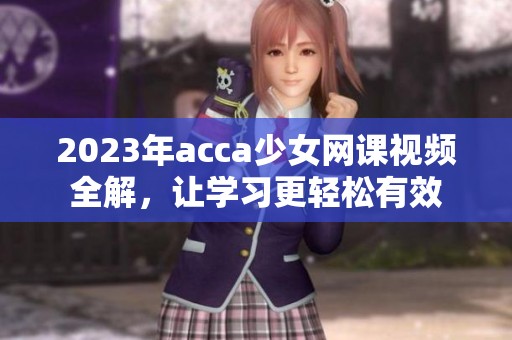 2023年acca少女网课视频全解，让学习更轻松有效