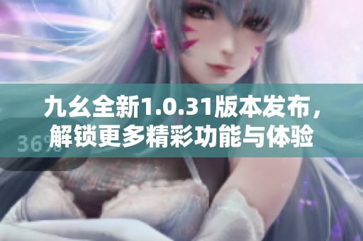 九幺全新1.0.31版本发布，解锁更多精彩功能与体验