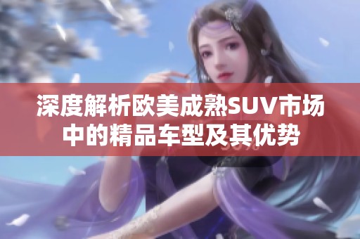 深度解析欧美成熟SUV市场中的精品车型及其优势