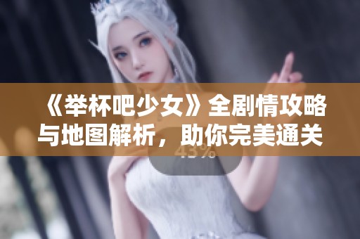 《举杯吧少女》全剧情攻略与地图解析，助你完美通关秘籍！