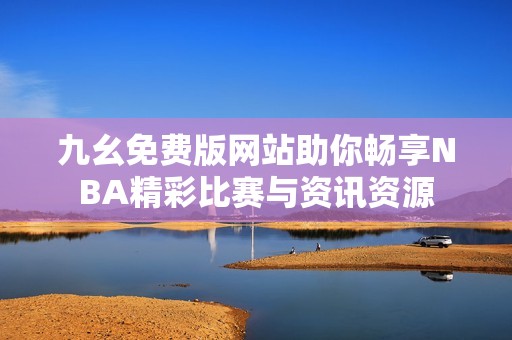 九幺免费版网站助你畅享NBA精彩比赛与资讯资源