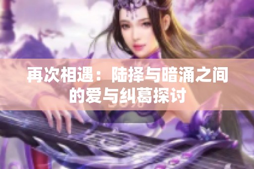 再次相遇：陆择与暗涌之间的爱与纠葛探讨