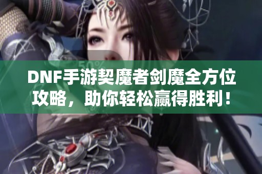 DNF手游契魔者剑魔全方位攻略，助你轻松赢得胜利！