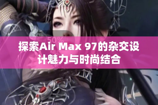 探索Air Max 97的杂交设计魅力与时尚结合