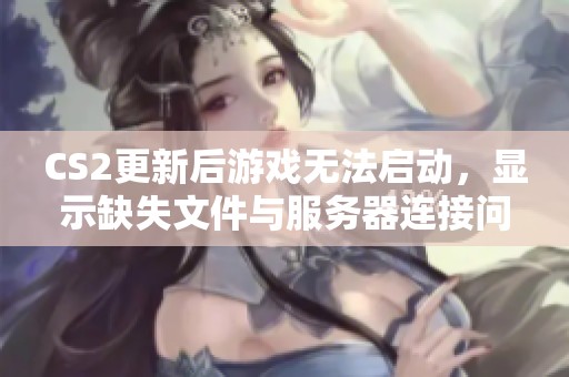 CS2更新后游戏无法启动，显示缺失文件与服务器连接问题解析