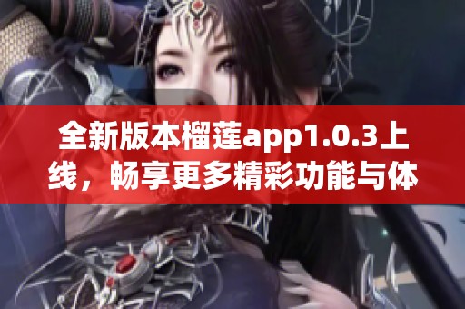 全新版本榴莲app1.0.3上线，畅享更多精彩功能与体验