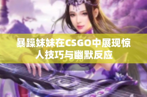 暴躁妹妹在CSGO中展现惊人技巧与幽默反应