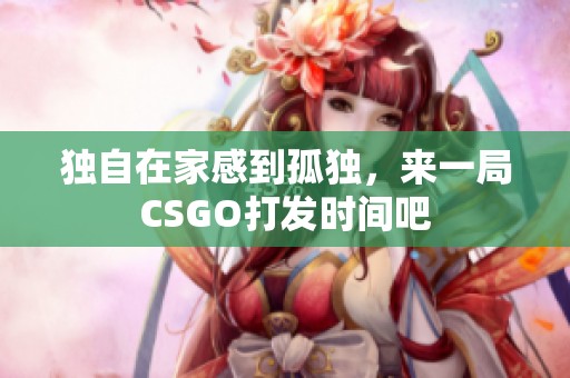 独自在家感到孤独，来一局CSGO打发时间吧