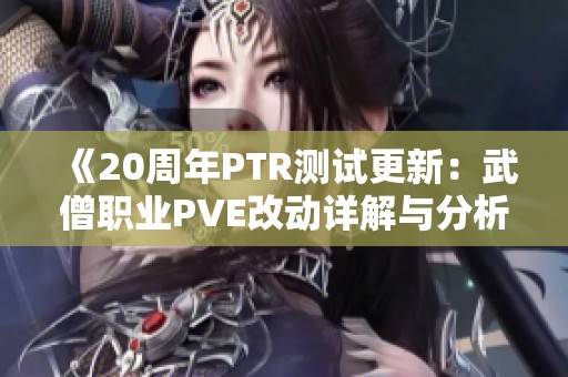 《20周年PTR测试更新：武僧职业PVE改动详解与分析》