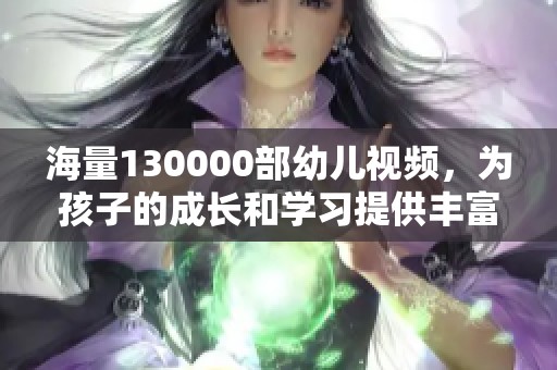 海量130000部幼儿视频，为孩子的成长和学习提供丰富资源