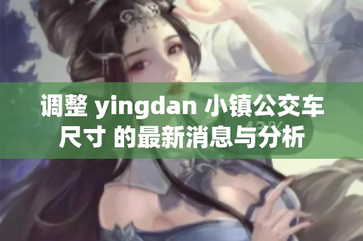 调整 yingdan 小镇公交车尺寸 的最新消息与分析