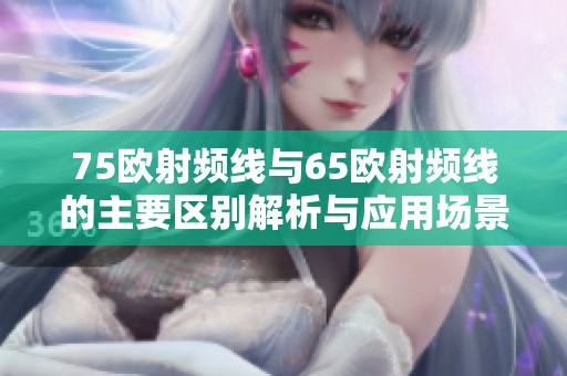 75欧射频线与65欧射频线的主要区别解析与应用场景分析