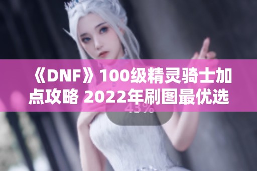 《DNF》100级精灵骑士加点攻略 2022年刷图最优选择解析