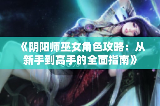 《阴阳师巫女角色攻略：从新手到高手的全面指南》