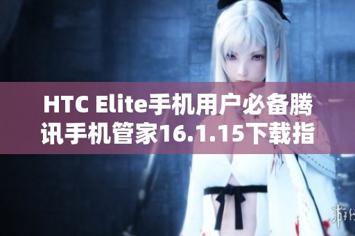 HTC Elite手机用户必备腾讯手机管家16.1.15下载指南