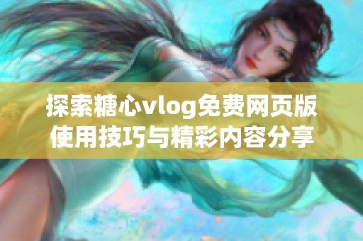 探索糖心vlog免费网页版使用技巧与精彩内容分享