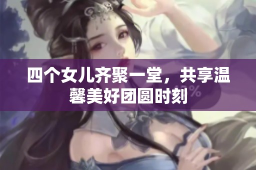 四个女儿齐聚一堂，共享温馨美好团圆时刻