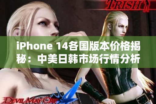 iPhone 14各国版本价格揭秘：中美日韩市场行情分析