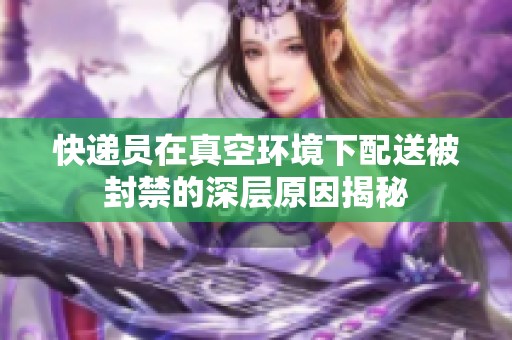 快递员在真空环境下配送被封禁的深层原因揭秘