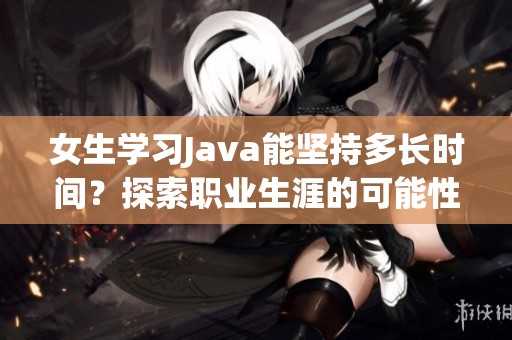 女生学习Java能坚持多长时间？探索职业生涯的可能性