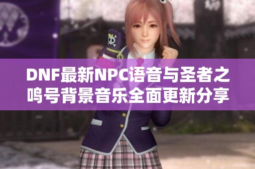 DNF最新NPC语音与圣者之鸣号背景音乐全面更新分享