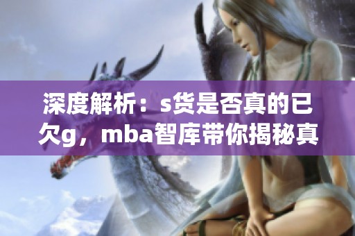 深度解析：s货是否真的已欠g，mba智库带你揭秘真相