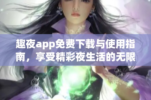 趣夜app免费下载与使用指南，享受精彩夜生活的无限乐趣