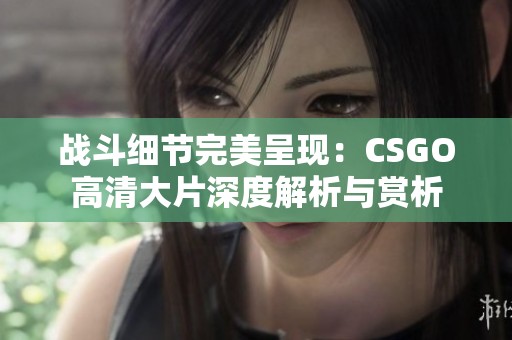 战斗细节完美呈现：CSGO高清大片深度解析与赏析