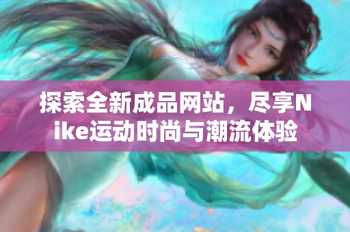 探索全新成品网站，尽享Nike运动时尚与潮流体验