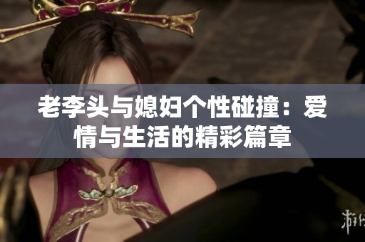 老李头与媳妇个性碰撞：爱情与生活的精彩篇章