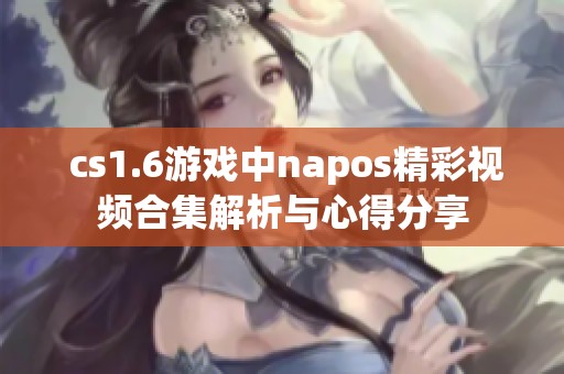  cs1.6游戏中napos精彩视频合集解析与心得分享