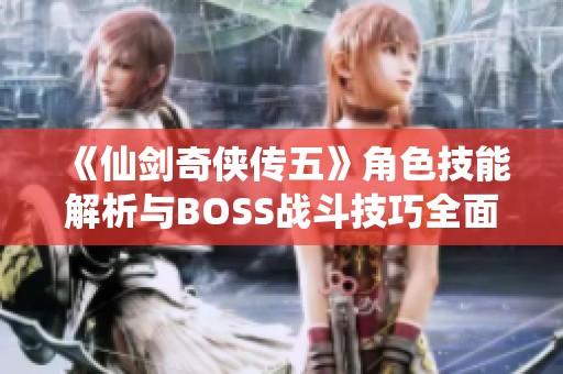 《仙剑奇侠传五》角色技能解析与BOSS战斗技巧全面攻略