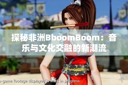 探秘非洲BboomBoom：音乐与文化交融的新潮流