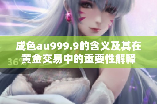 成色au999.9的含义及其在黄金交易中的重要性解释