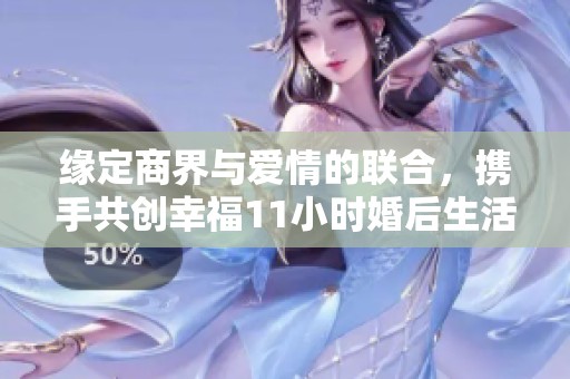 缘定商界与爱情的联合，携手共创幸福11小时婚后生活