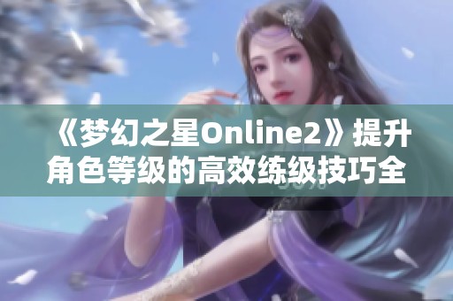 《梦幻之星Online2》提升角色等级的高效练级技巧全解析