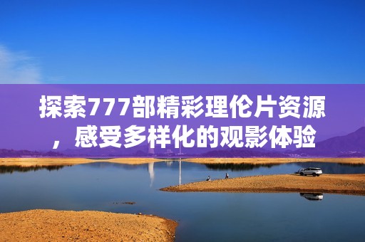 探索777部精彩理伦片资源，感受多样化的观影体验