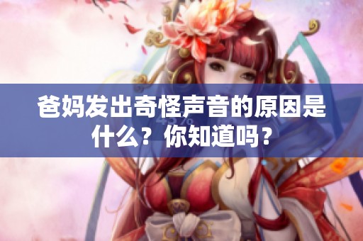 爸妈发出奇怪声音的原因是什么？你知道吗？